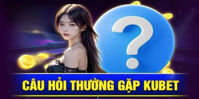 Thắc mắc thường gặp kèm câu trả lời chuẩn về website Kubet
